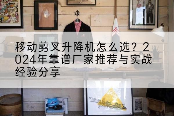 扶绥升降平台厂家推荐-移动剪叉升降机怎么选？2024年靠谱厂家推荐与实战经验分享