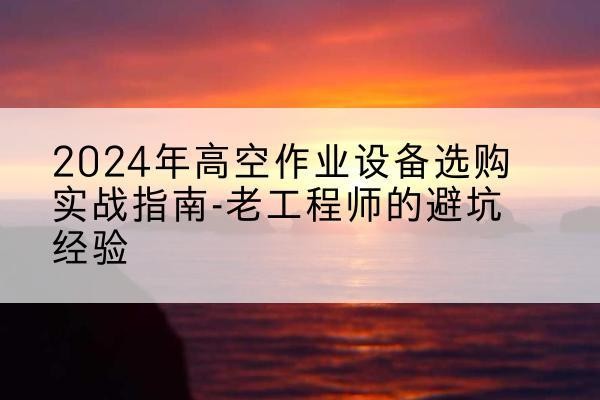 扶绥高空作业升降机厂家推荐-2024年高空作业设备选购实战指南-老工程师的避坑经验
