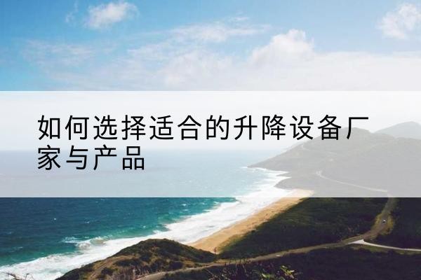 扶绥电动升降平台厂家-如何选择适合的升降设备厂家与产品