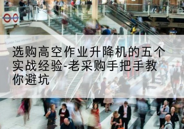 扶绥高空作业升降机厂家-选购高空作业升降机的五个实战经验-老采购手把手教你避坑