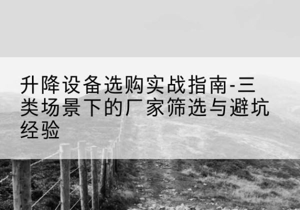 扶绥移动式升降机厂家推荐-升降设备选购实战指南-三类场景下的厂家筛选与避坑经验