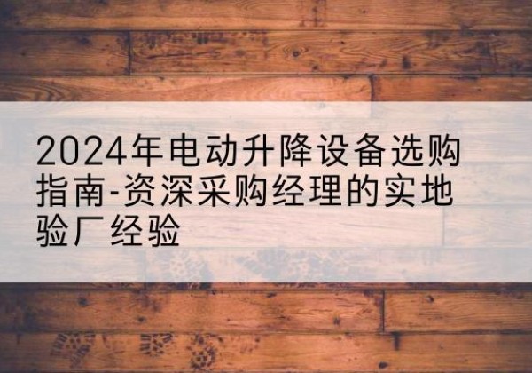 扶绥电动剪叉升降平台厂家-2024年电动升降设备选购指南-资深采购经理的实地验厂经验