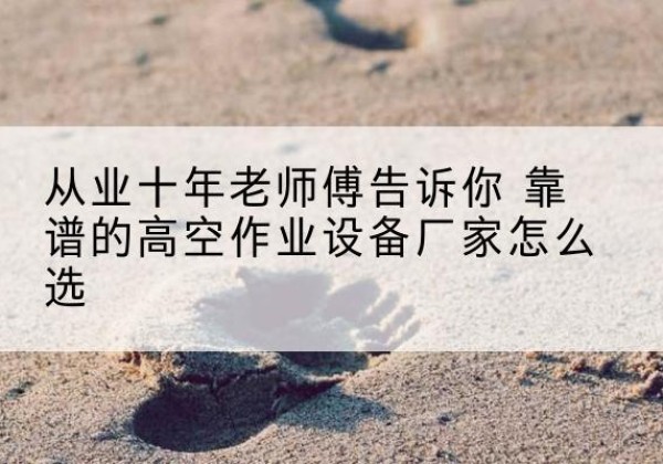 扶绥高空作业升降机厂家推荐-从业十年老师傅告诉你 靠谱的高空作业设备厂家怎么选