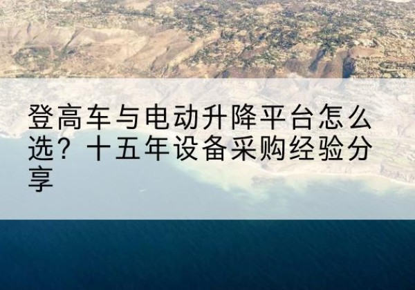 扶绥登高车厂家厂家-登高车与电动升降平台怎么选？十五年设备采购经验分享