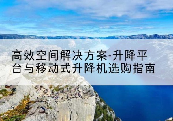 扶绥升降平台厂家-*空间解决方案-升降平台与移动式升降机选购指南