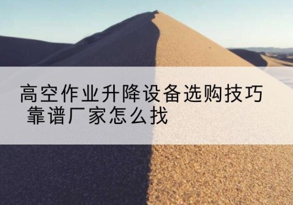 扶绥电动升降平台厂家推荐-高空作业升降设备选购技巧 靠谱厂家怎么找