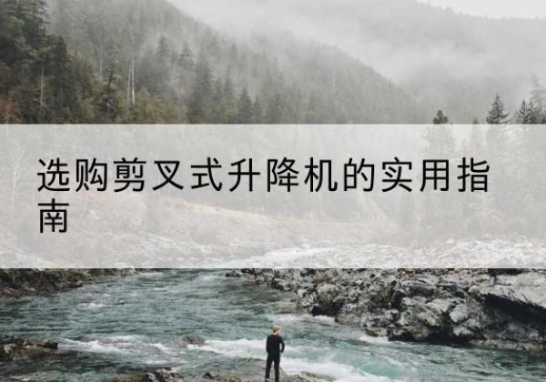 扶绥剪叉式升降机怎么选-选购剪叉式升降机的实用指南