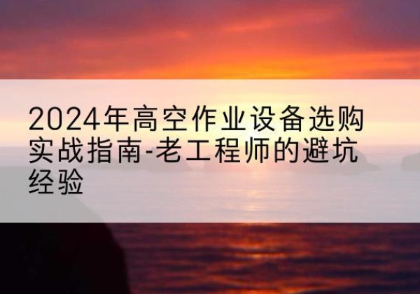 扶绥高空作业升降机厂家推荐-2024年高空作业设备选购实战指南-老工程师的避坑经验