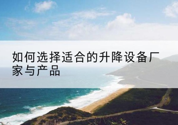 扶绥电动升降平台厂家-如何选择适合的升降设备厂家与产品